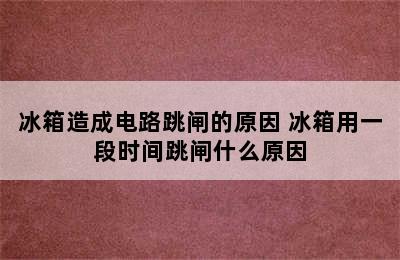 冰箱造成电路跳闸的原因 冰箱用一段时间跳闸什么原因